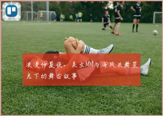 浪漫仲夏夜,美女MM与海风共舞星光下的舞台故事