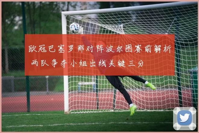欧冠巴塞罗那对阵波尔图赛前解析 两队争夺小组出线关键三分
