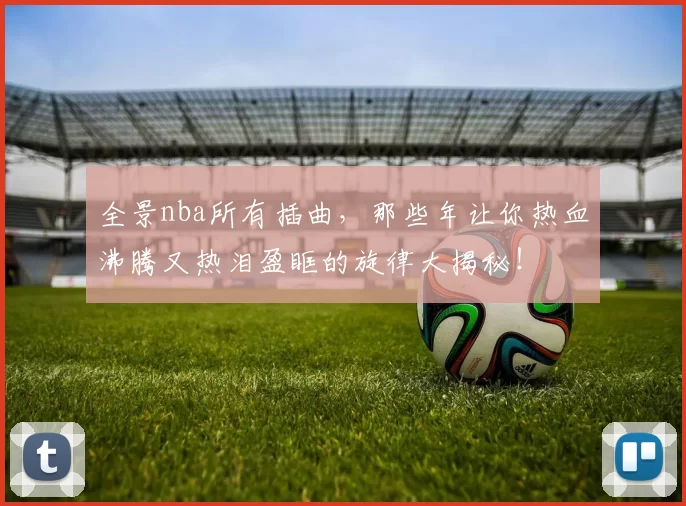 全景nba所有插曲,那些年让你热血沸腾又热泪盈眶的旋律大揭秘!