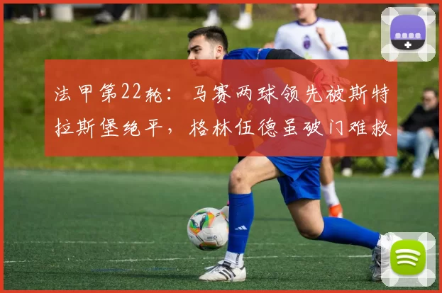法甲第22轮：马赛两球领先被斯特拉斯堡绝平，格林伍德虽破门难救主_比赛_古伊里_优势