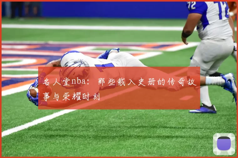 名人堂nba：那些载入史册的传奇故事与荣耀时刻