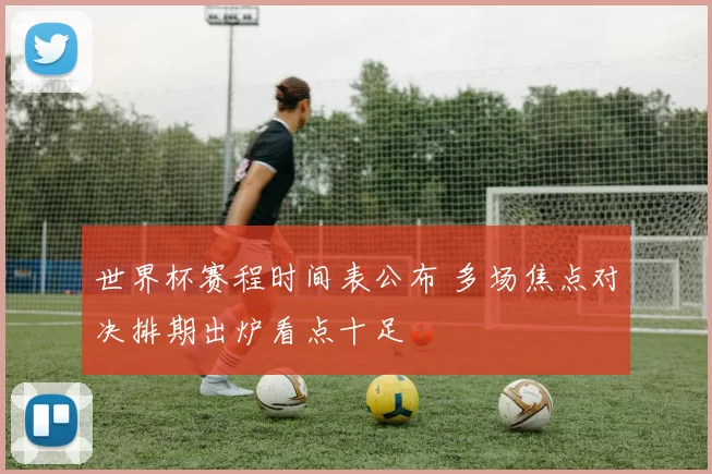 世界杯赛程时间表公布 多场焦点对决排期出炉看点十足