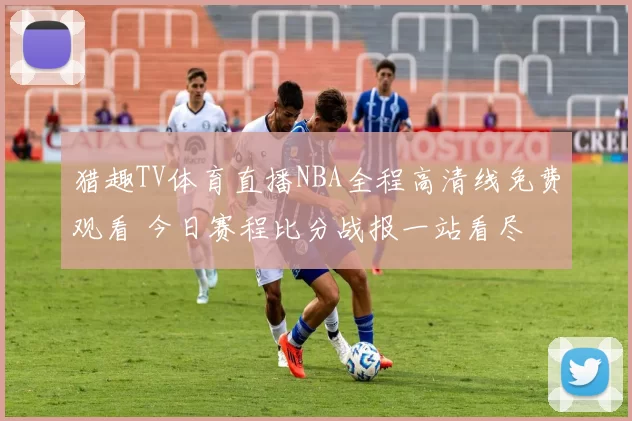 猎趣TV体育直播NBA全程高清线免费观看 今日赛程比分战报一站看尽