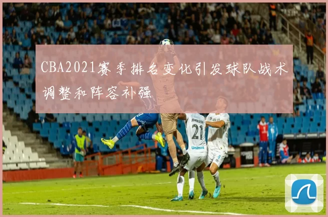 CBA2021赛季排名变化引发球队战术调整和阵容补强