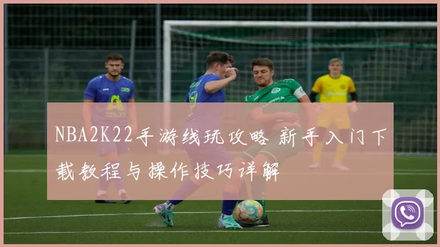 NBA2K22手游线玩攻略 新手入门下载教程与操作技巧详解