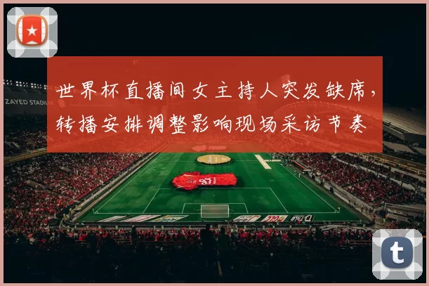 世界杯直播间女主持人突发缺席,转播安排调整影响现场采访节奏