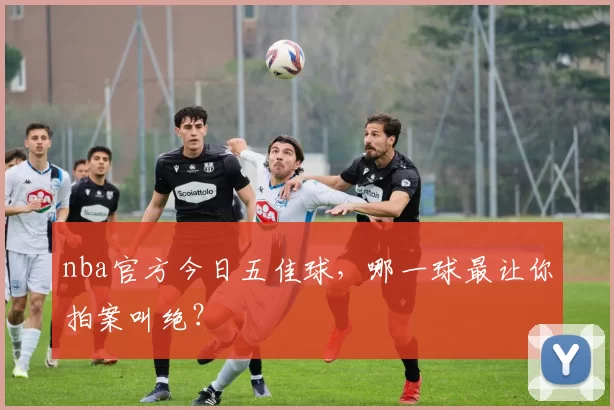 nba官方今日五佳球,哪一球最让你拍案叫绝?