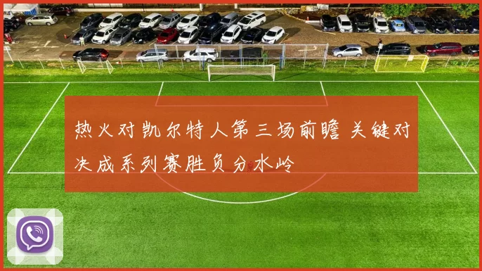 热火对凯尔特人第三场前瞻 关键对决成系列赛胜负分水岭