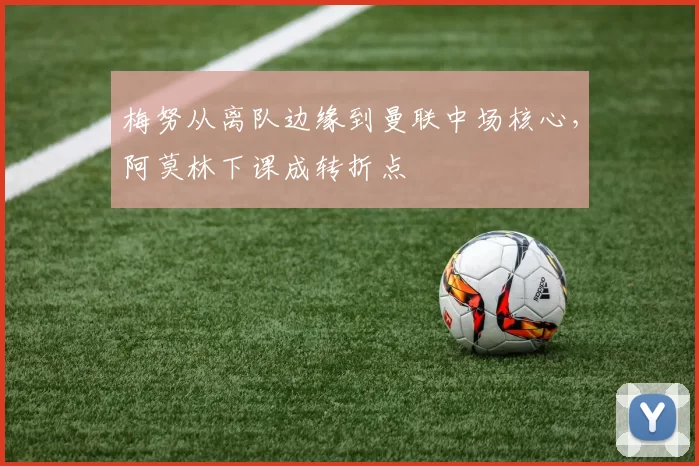 梅努从离队边缘到曼联中场核心，阿莫林下课成转折点