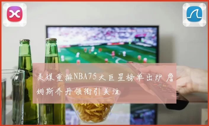 美媒重排NBA75大巨星榜单出炉 詹姆斯乔丹领衔引关注