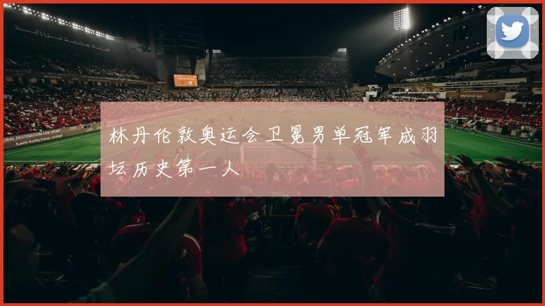 林丹伦敦奥运会卫冕男单冠军成羽坛历史第一人