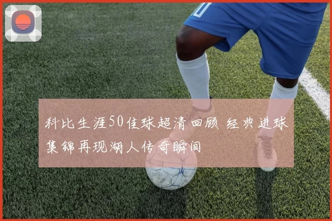 科比生涯50佳球超清回顾 经典进球集锦再现湖人传奇瞬间