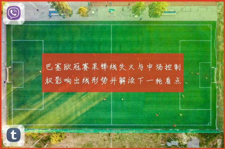 巴塞欧冠赛果锋线失火与中场控制权影响出线形势并解读下一轮看点