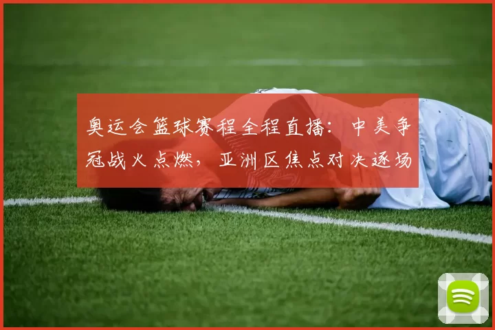 奥运会篮球赛程全程直播:中美争冠战火点燃,亚洲区焦点对决逐场解析