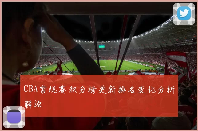 CBA常规赛积分榜更新排名变化分析解读