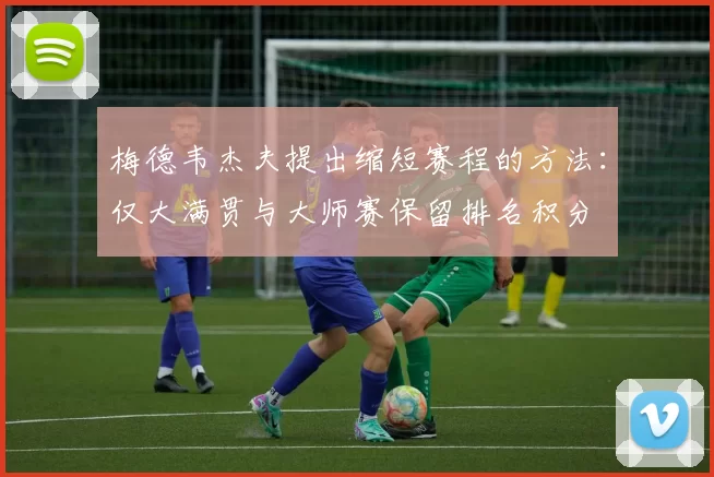 梅德韦杰夫提出缩短赛程的方法:仅大满贯与大师赛保留排名积分