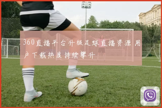 360直播平台升级足球直播资源 用户下载热度持续攀升