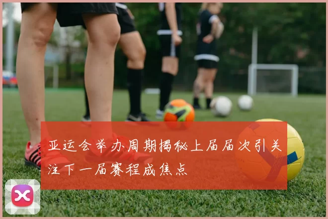 亚运会举办周期揭秘上届届次引关注下一届赛程成焦点