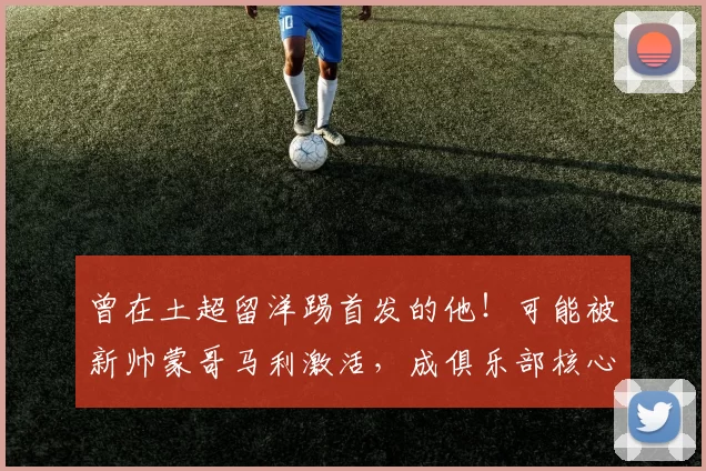 曾在土超留洋踢首发的他！可能被新帅蒙哥马利激活，成俱乐部核心