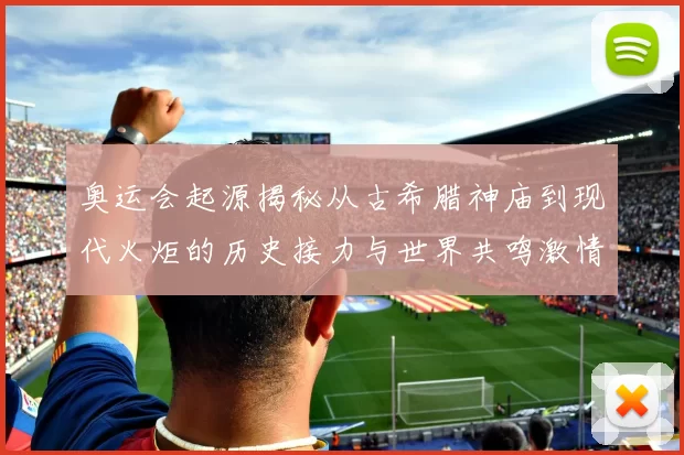 奥运会起源揭秘从古希腊神庙到现代火炬的历史接力与世界共鸣激情