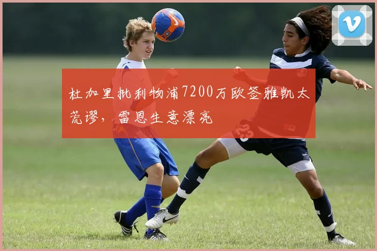 杜加里批利物浦7200万欧签雅凯太荒谬,雷恩生意漂亮