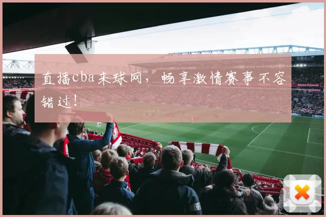 直播cba来球网，畅享激情赛事不容错过！