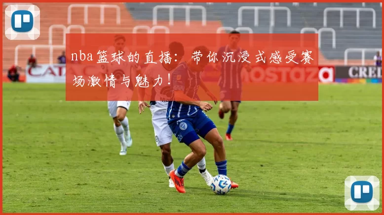 nba篮球的直播:带你沉浸式感受赛场激情与魅力!