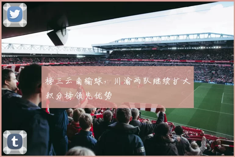 榜三云南输球，川渝两队继续扩大积分榜领先优势