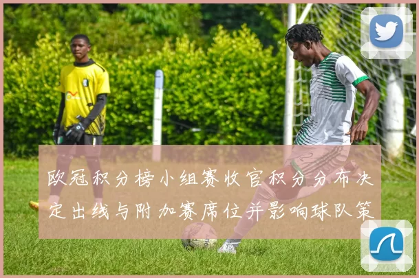 欧冠积分榜小组赛收官积分分布决定出线与附加赛席位并影响球队策略
