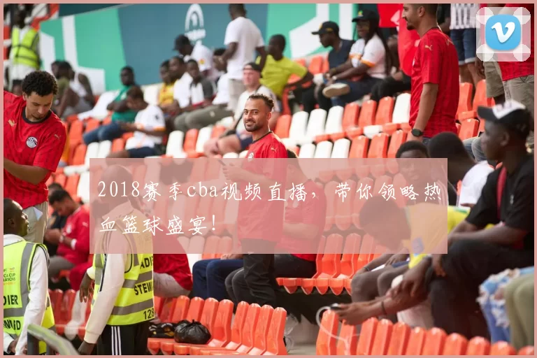 2018赛季cba视频直播，带你领略热血篮球盛宴！