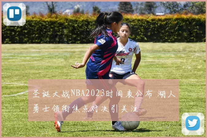 圣诞大战NBA2023时间表公布 湖人勇士领衔焦点对决引关注