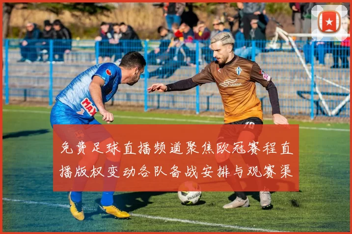 免费足球直播频道聚焦欧冠赛程直播版权变动各队备战安排与观赛渠道更新
