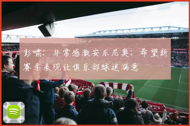 彭啸：非常感激安东尼奥；希望新赛季表现让俱乐部球迷满意