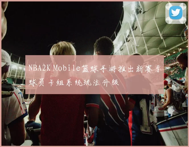 NBA2K Mobile篮球手游推出新赛季球员卡组系统玩法升级