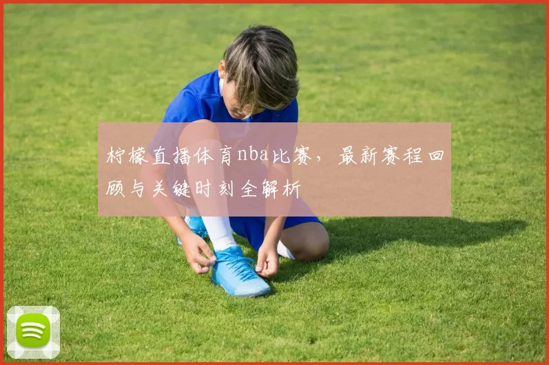 柠檬直播体育nba比赛，最新赛程回顾与关键时刻全解析