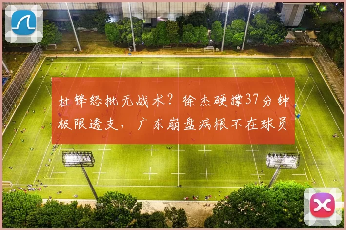 杜锋怒批无战术？徐杰硬撑37分钟极限透支，广东崩盘病根不在球员