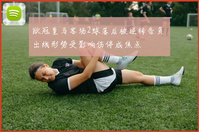 欧冠皇马客场2球落后被逆转告负 出线形势受影响伤停成焦点