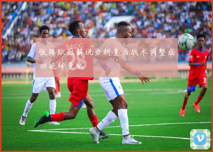 张路欧冠解说分析皇马战术调整成功逆转曼城