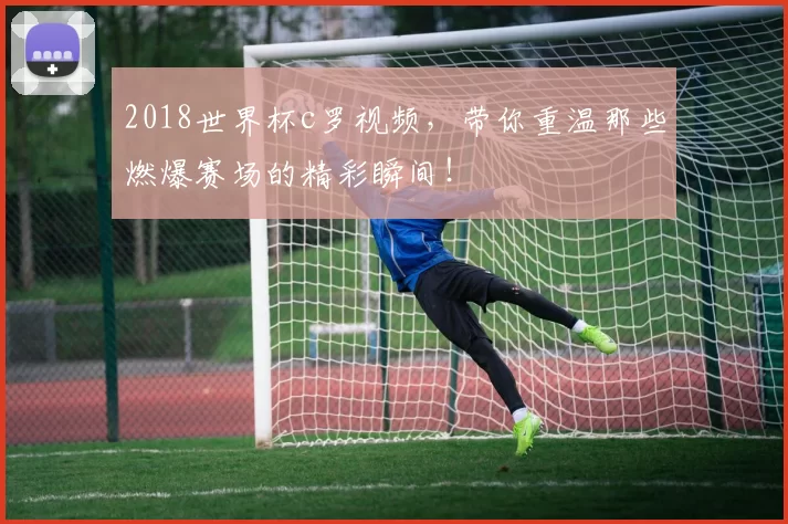 2018世界杯c罗视频，带你重温那些燃爆赛场的精彩瞬间！