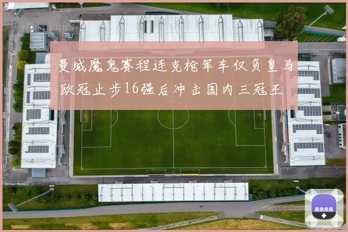 曼城魔鬼赛程连克枪军车仅负皇马 欧冠止步16强后冲击国内三冠王