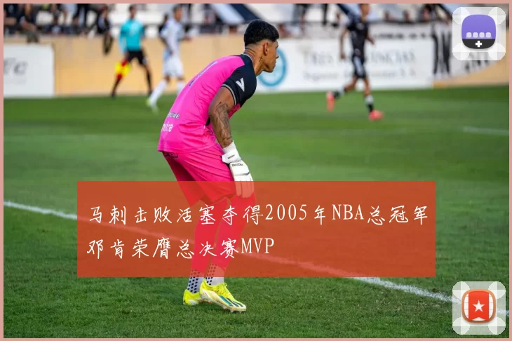 马刺击败活塞夺得2005年NBA总冠军邓肯荣膺总决赛MVP