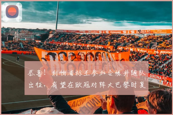 恭喜！利物浦标王参加合练并随队出征，有望在欧冠对阵大巴黎时复出_伊萨克_比赛_英超