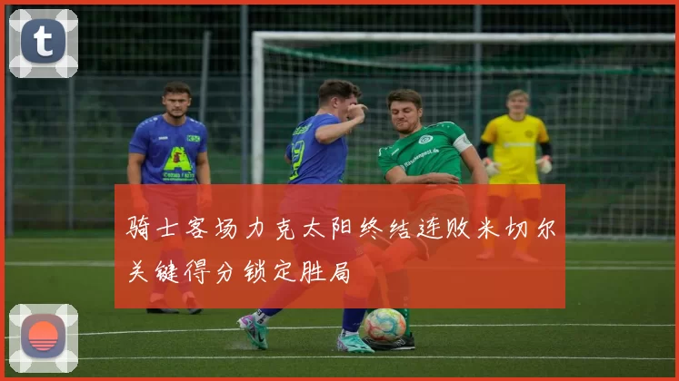 骑士客场力克太阳终结连败米切尔关键得分锁定胜局