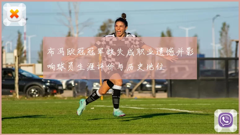 布冯欧冠冠军缺失成职业遗憾并影响球员生涯评价与历史地位