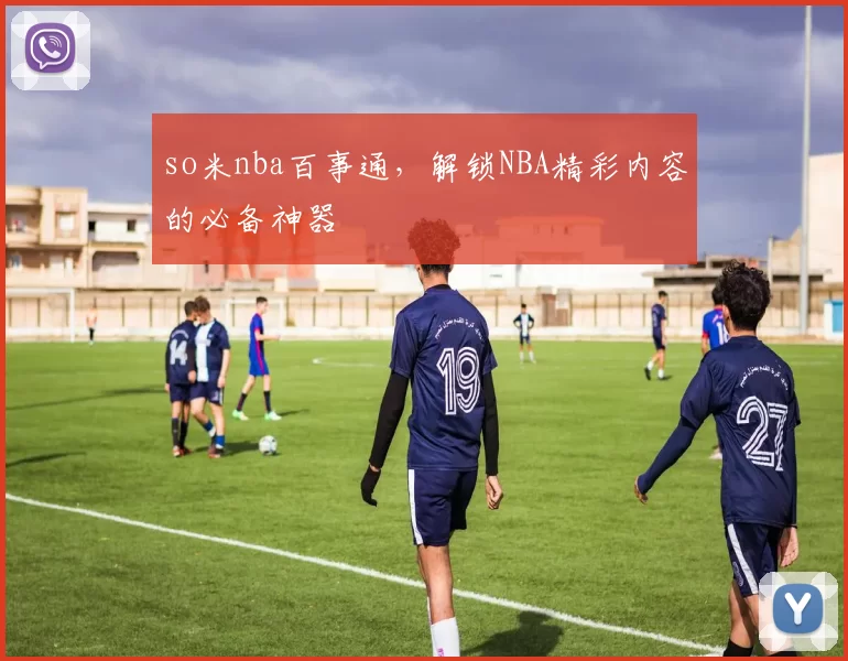 so米nba百事通，解锁NBA精彩内容的必备神器