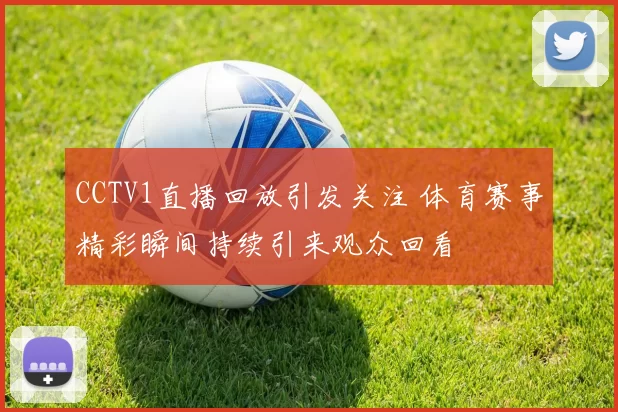 CCTV1直播回放引发关注 体育赛事精彩瞬间持续引来观众回看