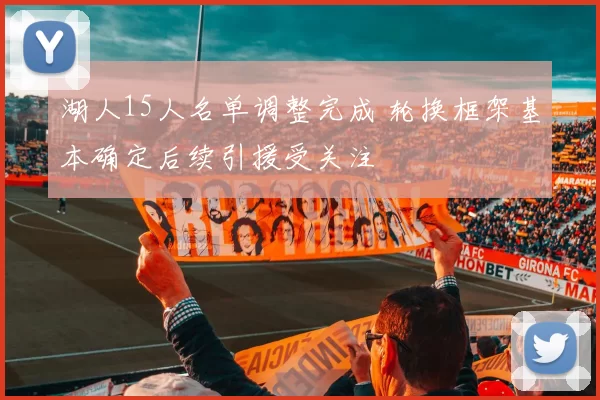 湖人15人名单调整完成 轮换框架基本确定后续引援受关注