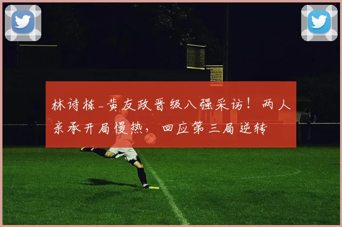 林诗栋_黄友政晋级八强采访!两人亲承开局慢热,回应第三局逆转