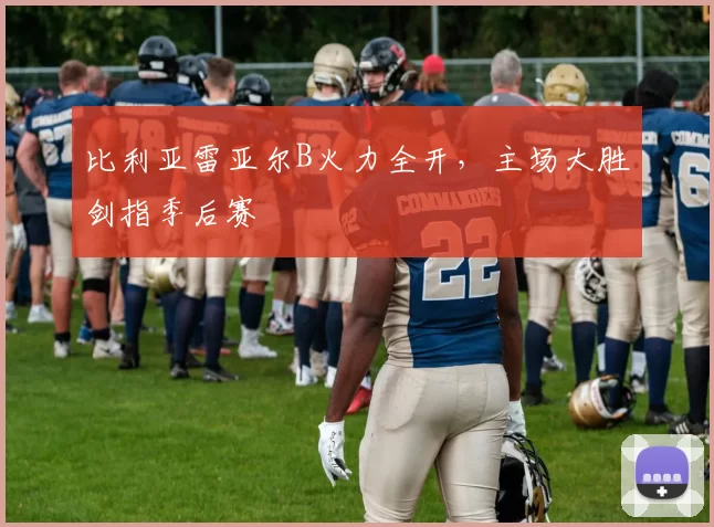 比利亚雷亚尔B火力全开，主场大胜剑指季后赛