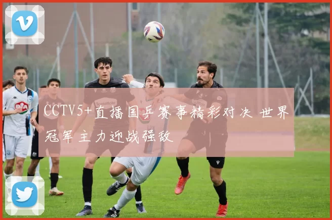 CCTV5+直播国乒赛事精彩对决 世界冠军主力迎战强敌